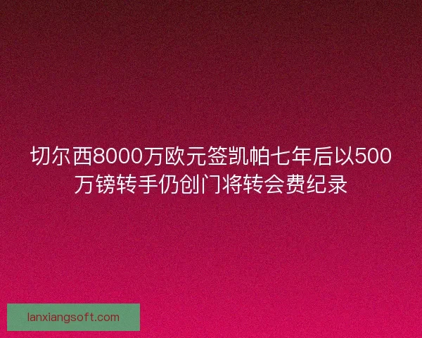 切尔西8000万欧元签凯帕七年后以500万镑转手仍创门将转会费纪录