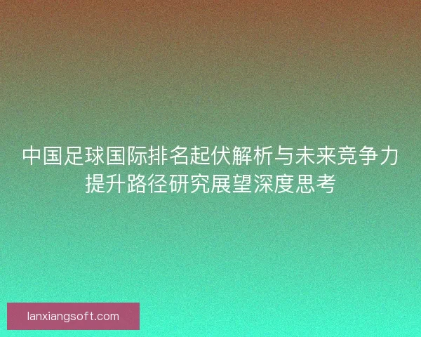 中国足球国际排名起伏解析与未来竞争力提升路径研究展望深度思考