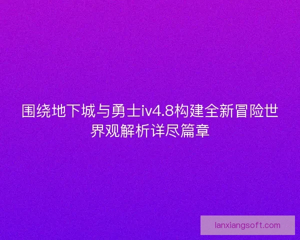 围绕地下城与勇士iv4.8构建全新冒险世界观解析详尽篇章