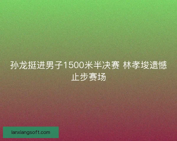 孙龙挺进男子1500米半决赛 林孝埈遗憾止步赛场