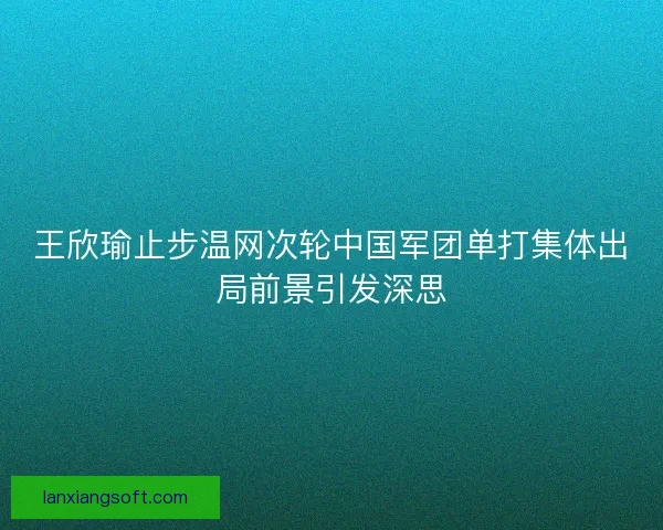 王欣瑜止步温网次轮中国军团单打集体出局前景引发深思