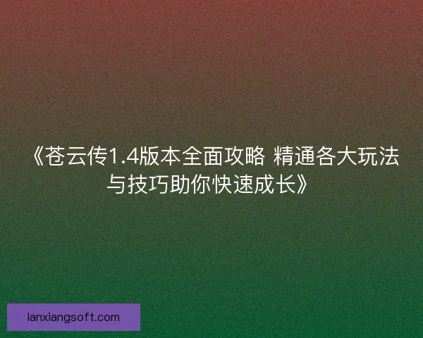 《苍云传1.4版本全面攻略 精通各大玩法与技巧助你快速成长》