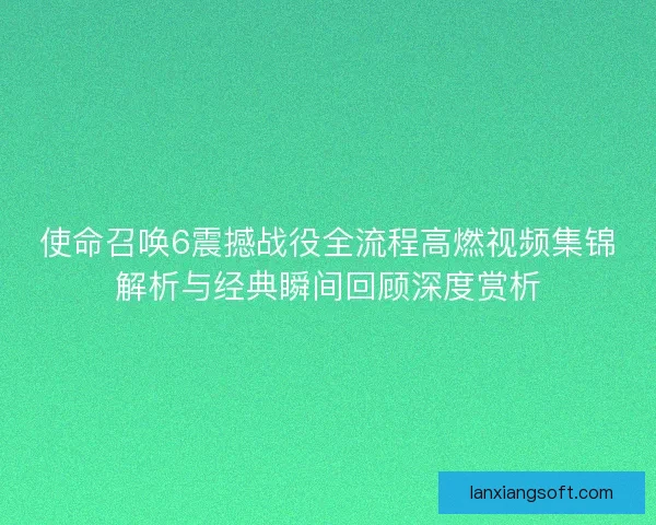 使命召唤6震撼战役全流程高燃视频集锦解析与经典瞬间回顾深度赏析