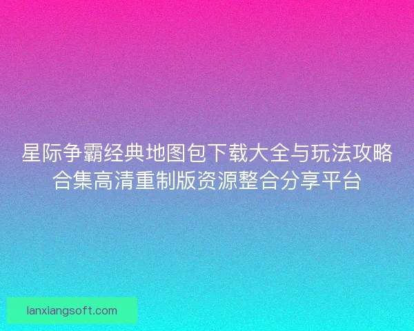 星际争霸经典地图包下载大全与玩法攻略合集高清重制版资源整合分享平台