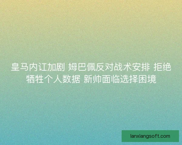 皇马内讧加剧 姆巴佩反对战术安排 拒绝牺牲个人数据 新帅面临选择困境