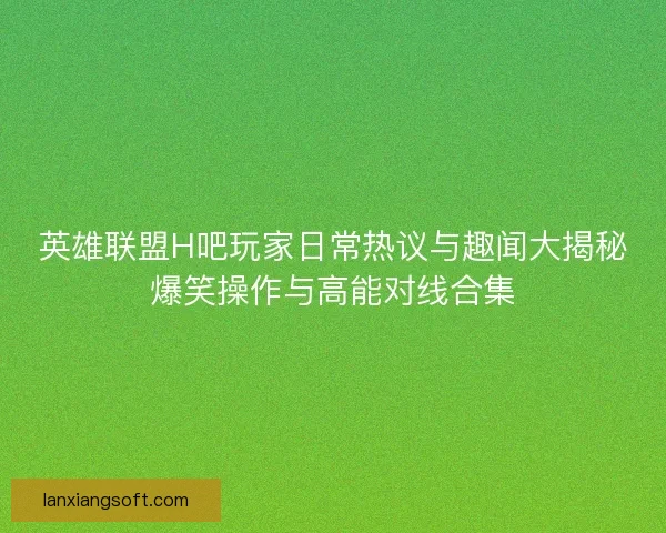 英雄联盟H吧玩家日常热议与趣闻大揭秘爆笑操作与高能对线合集 英雄联盟H吧玩家日常热议与趣闻大揭秘爆笑操作与高能对线合集