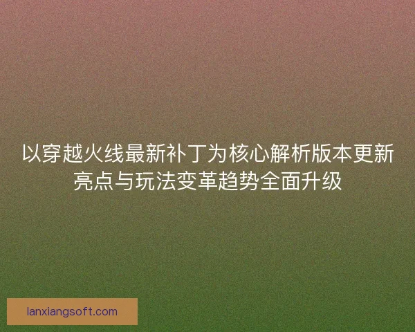 以穿越火线最新补丁为核心解析版本更新亮点与玩法变革趋势全面升级 以穿越火线最新补丁为核心解析版本更新亮点与玩法变革趋势全面升级