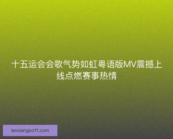 十五运会会歌气势如虹粤语版MV震撼上线点燃赛事热情 十五运会会歌气势如虹粤语版MV震撼上线点燃赛事热情