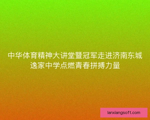 中华体育精神大讲堂暨冠军走进济南东城逸家中学点燃青春拼搏力量