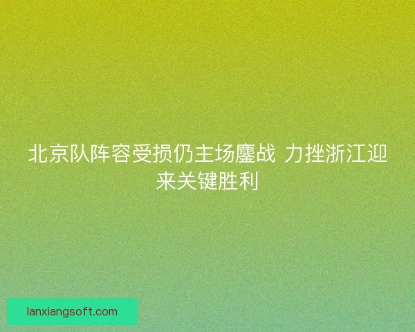 北京队阵容受损仍主场鏖战 力挫浙江迎来关键胜利
