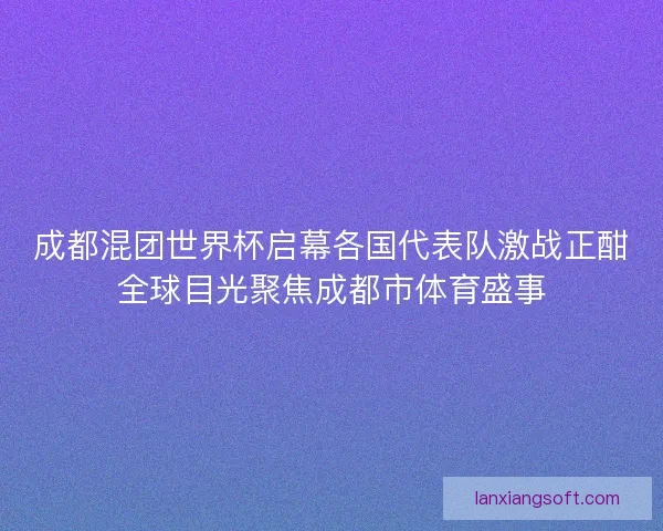 成都混团世界杯启幕各国代表队激战正酣全球目光聚焦成都市体育盛事