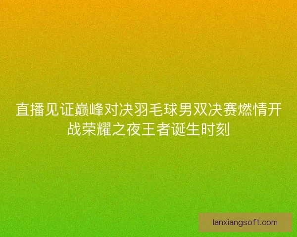 直播见证巅峰对决羽毛球男双决赛燃情开战荣耀之夜王者诞生时刻 直播见证巅峰对决羽毛球男双决赛燃情开战荣耀之夜王者诞生时刻