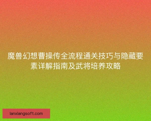 魔兽幻想曹操传全流程通关技巧与隐藏要素详解指南及武将培养攻略 魔兽幻想曹操传全流程通关技巧与隐藏要素详解指南及武将培养攻略