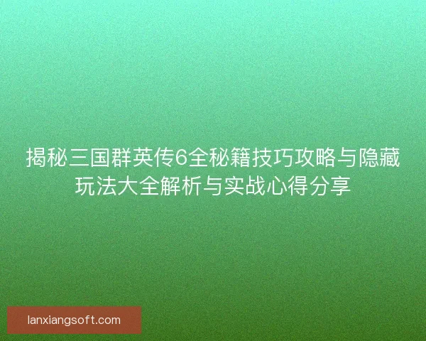 揭秘三国群英传6全秘籍技巧攻略与隐藏玩法大全解析与实战心得分享 揭秘三国群英传6全秘籍技巧攻略与隐藏玩法大全解析与实战心得分享