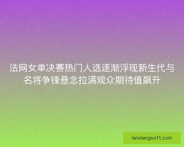 法网女单决赛热门人选逐渐浮现新生代与名将争锋悬念拉满观众期待值飙升