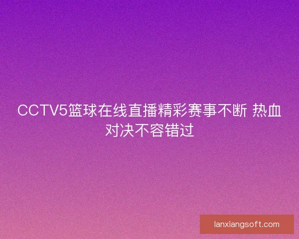 CCTV5篮球在线直播精彩赛事不断 热血对决不容错过