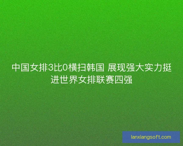 中国女排3比0横扫韩国 展现强大实力挺进世界女排联赛四强