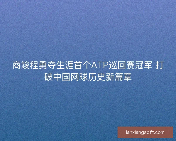 商竣程勇夺生涯首个ATP巡回赛冠军 打破中国网球历史新篇章