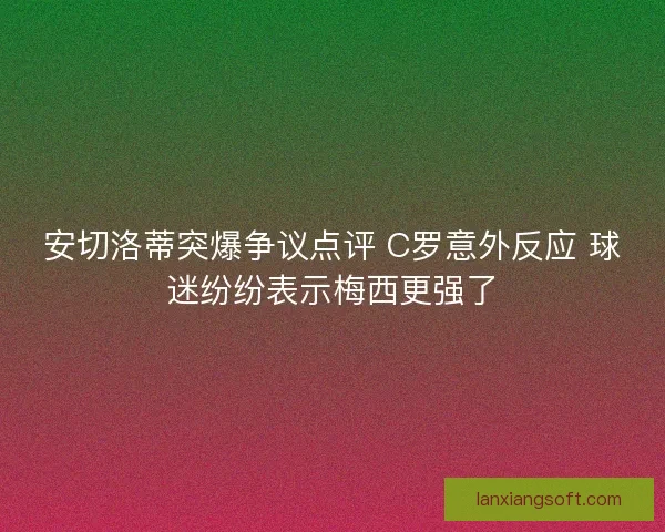 安切洛蒂突爆争议点评 C罗意外反应 球迷纷纷表示梅西更强了