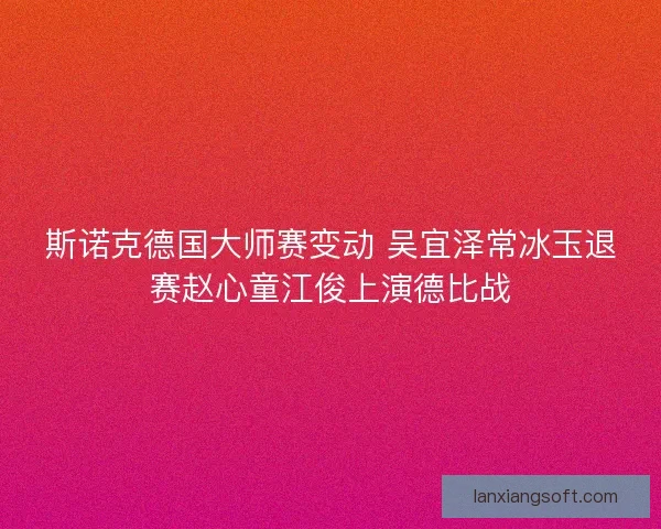 斯诺克德国大师赛变动 吴宜泽常冰玉退赛赵心童江俊上演德比战 斯诺克德国大师赛变动 吴宜泽常冰玉退赛赵心童江俊上演德比战