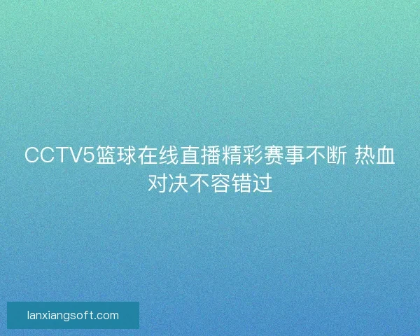 CCTV5篮球在线直播精彩赛事不断 热血对决不容错过