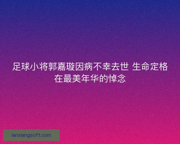 足球小将郭嘉璇因病不幸去世 生命定格在最美年华的悼念