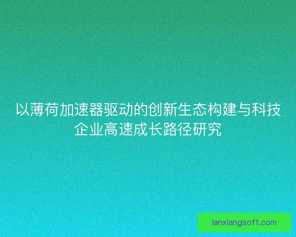 以薄荷加速器驱动的创新生态构建与科技企业高速成长路径研究