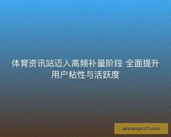 体育资讯站迈入高频补量阶段 全面提升用户粘性与活跃度