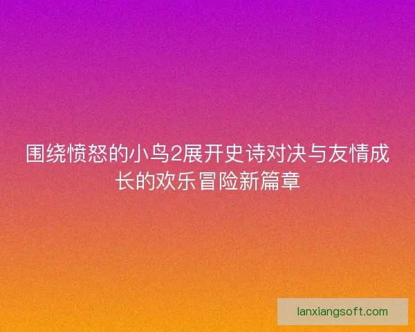 围绕愤怒的小鸟2展开史诗对决与友情成长的欢乐冒险新篇章 围绕愤怒的小鸟2展开史诗对决与友情成长的欢乐冒险新篇章