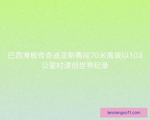 巴西滑板传奇迪亚斯勇闯70米高坡以103公里时速创世界纪录 巴西滑板传奇迪亚斯勇闯70米高坡以103公里时速创世界纪录