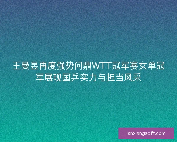 王曼昱再度强势问鼎WTT冠军赛女单冠军展现国乒实力与担当风采 王曼昱再度强势问鼎WTT冠军赛女单冠军展现国乒实力与担当风采