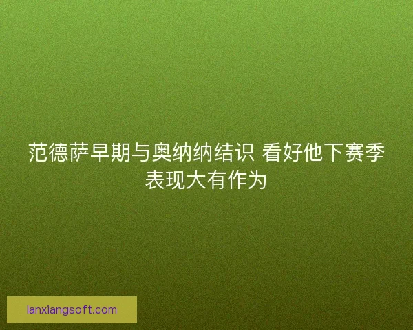 范德萨早期与奥纳纳结识 看好他下赛季表现大有作为 范德萨早期与奥纳纳结识 看好他下赛季表现大有作为
