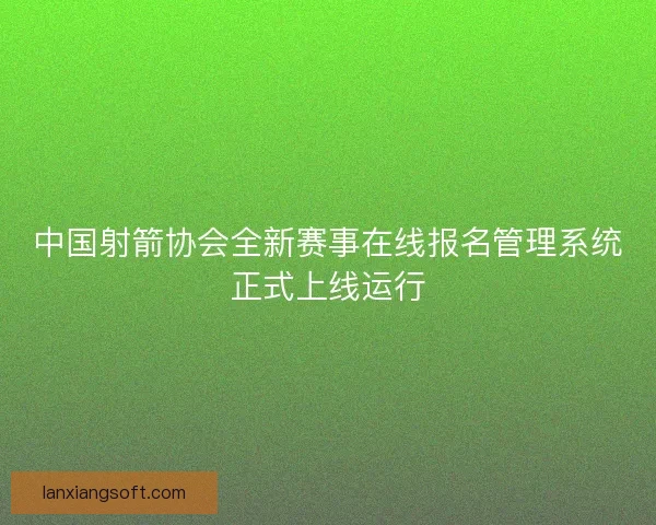 中国射箭协会全新赛事在线报名管理系统正式上线运行