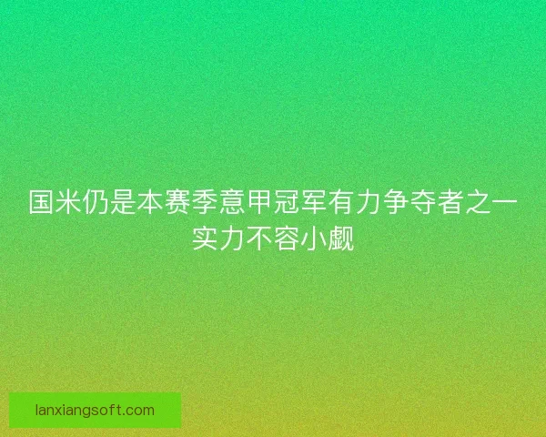 国米仍是本赛季意甲冠军有力争夺者之一实力不容小觑 国米仍是本赛季意甲冠军有力争夺者之一实力不容小觑